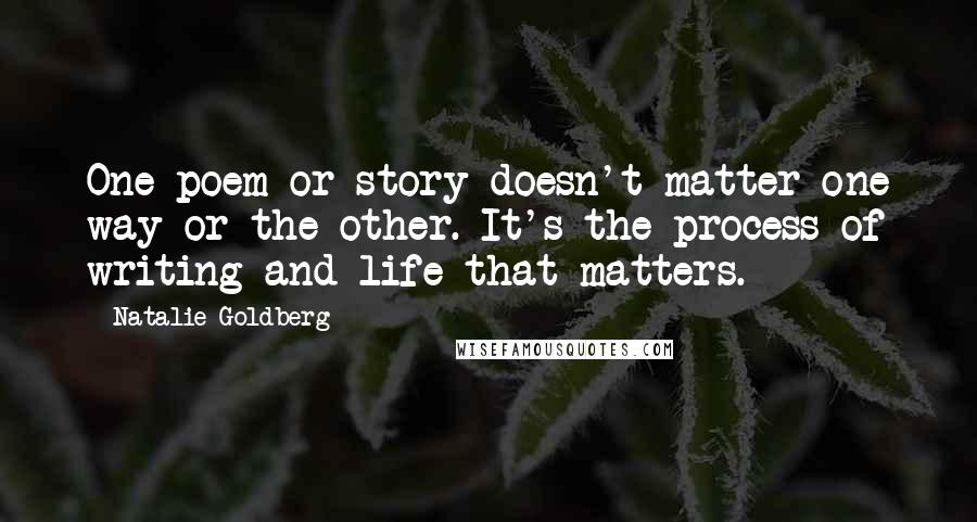 Natalie Goldberg Quotes: One poem or story doesn't matter one way or the other. It's the process of writing and life that matters.