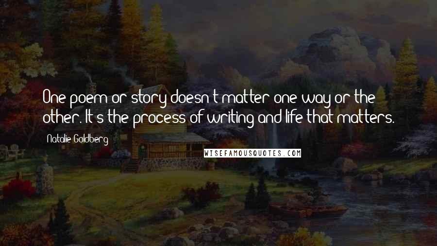Natalie Goldberg Quotes: One poem or story doesn't matter one way or the other. It's the process of writing and life that matters.