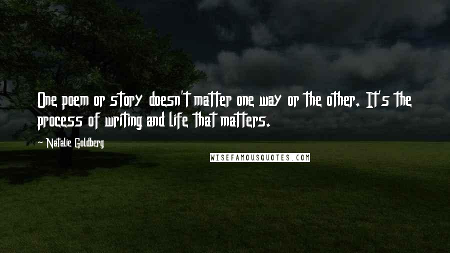 Natalie Goldberg Quotes: One poem or story doesn't matter one way or the other. It's the process of writing and life that matters.