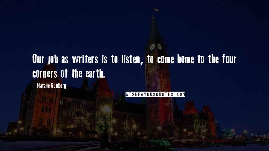 Natalie Goldberg Quotes: Our job as writers is to listen, to come home to the four corners of the earth.