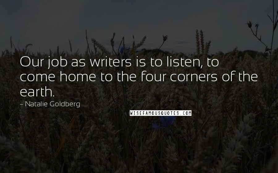 Natalie Goldberg Quotes: Our job as writers is to listen, to come home to the four corners of the earth.