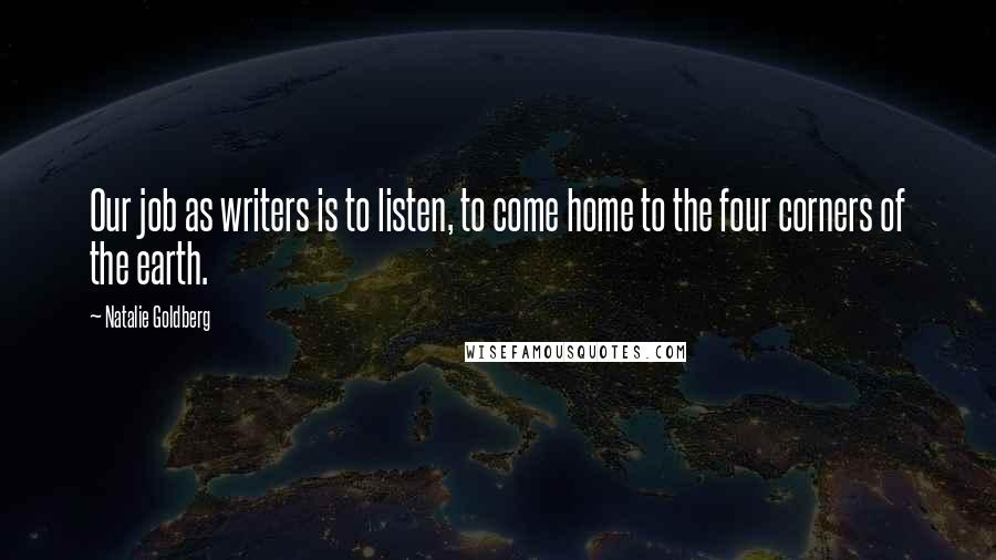 Natalie Goldberg Quotes: Our job as writers is to listen, to come home to the four corners of the earth.