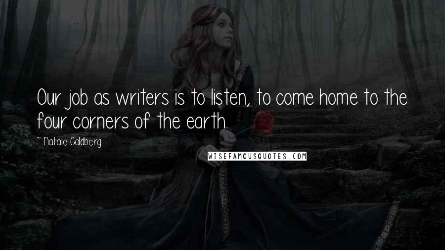 Natalie Goldberg Quotes: Our job as writers is to listen, to come home to the four corners of the earth.