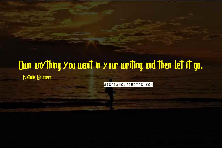 Natalie Goldberg Quotes: Own anything you want in your writing and then let it go.