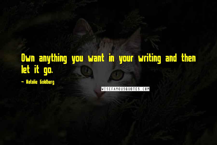 Natalie Goldberg Quotes: Own anything you want in your writing and then let it go.