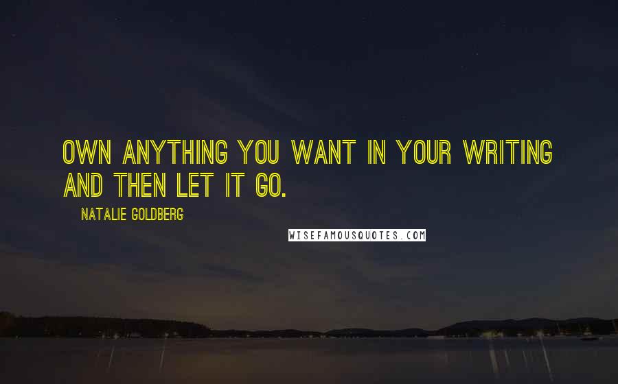 Natalie Goldberg Quotes: Own anything you want in your writing and then let it go.