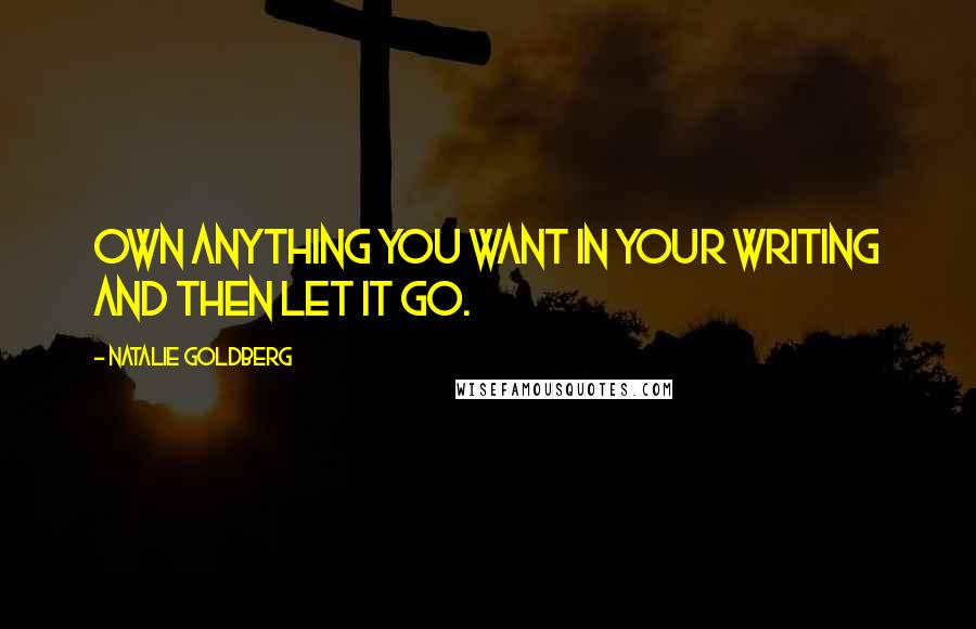 Natalie Goldberg Quotes: Own anything you want in your writing and then let it go.