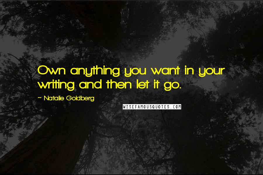 Natalie Goldberg Quotes: Own anything you want in your writing and then let it go.