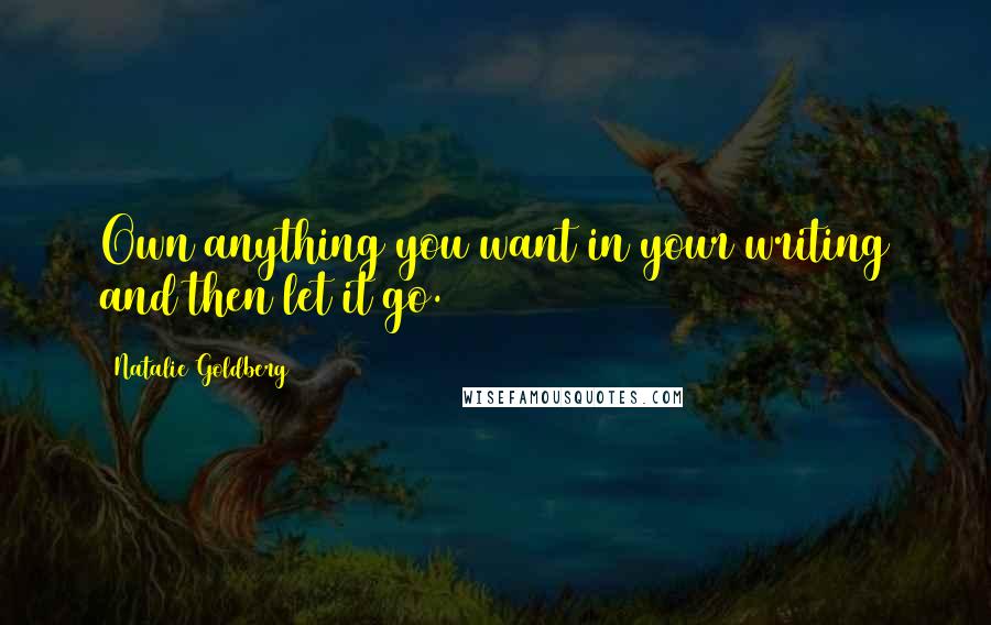 Natalie Goldberg Quotes: Own anything you want in your writing and then let it go.