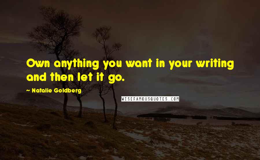 Natalie Goldberg Quotes: Own anything you want in your writing and then let it go.