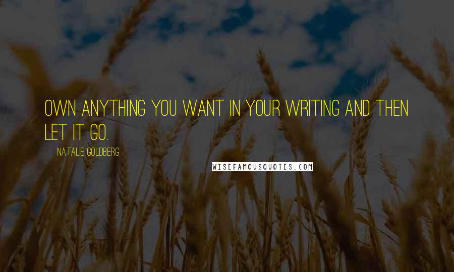 Natalie Goldberg Quotes: Own anything you want in your writing and then let it go.