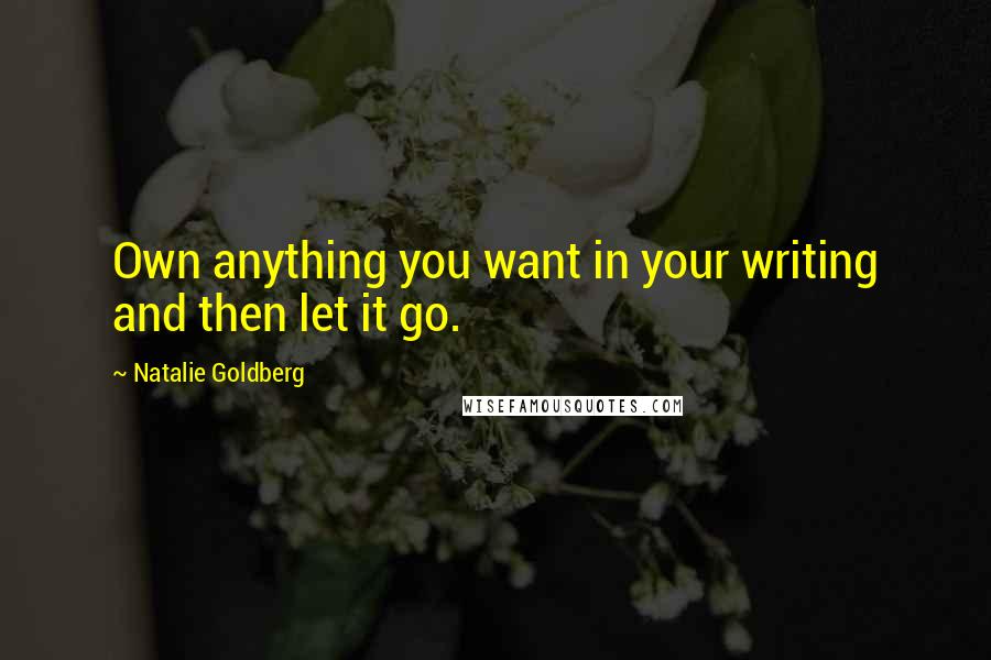 Natalie Goldberg Quotes: Own anything you want in your writing and then let it go.