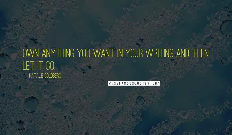 Natalie Goldberg Quotes: Own anything you want in your writing and then let it go.