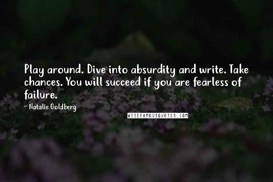 Natalie Goldberg Quotes: Play around. Dive into absurdity and write. Take chances. You will succeed if you are fearless of failure.