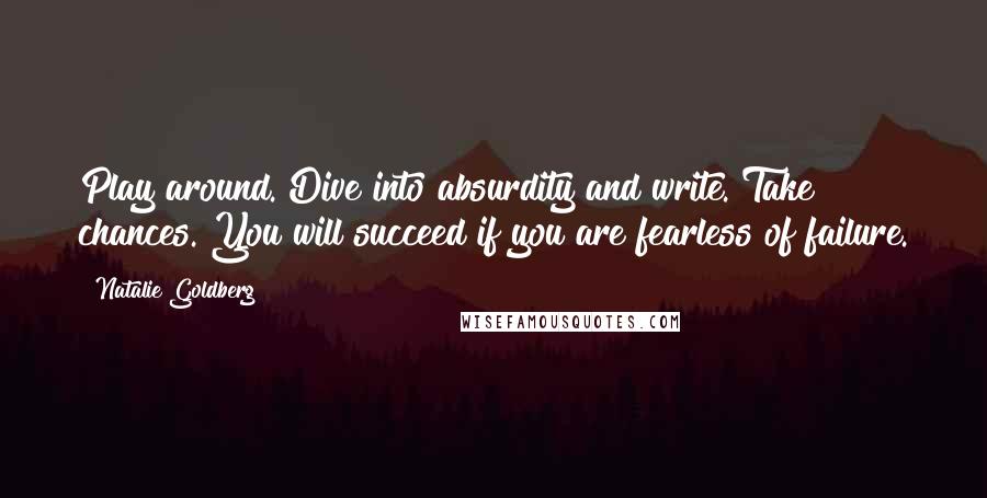 Natalie Goldberg Quotes: Play around. Dive into absurdity and write. Take chances. You will succeed if you are fearless of failure.