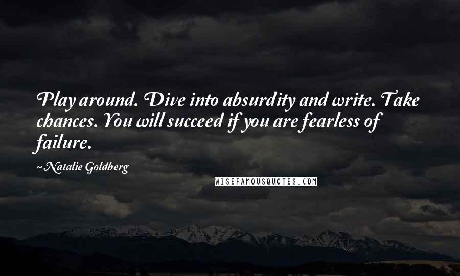 Natalie Goldberg Quotes: Play around. Dive into absurdity and write. Take chances. You will succeed if you are fearless of failure.