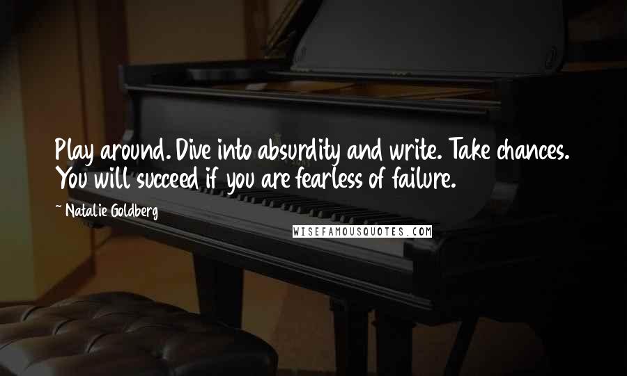 Natalie Goldberg Quotes: Play around. Dive into absurdity and write. Take chances. You will succeed if you are fearless of failure.