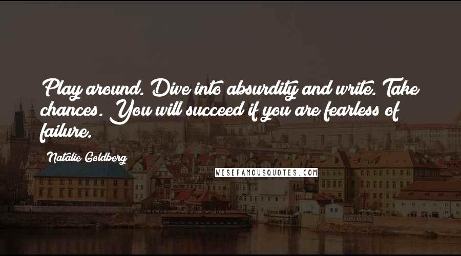 Natalie Goldberg Quotes: Play around. Dive into absurdity and write. Take chances. You will succeed if you are fearless of failure.