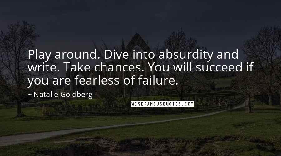 Natalie Goldberg Quotes: Play around. Dive into absurdity and write. Take chances. You will succeed if you are fearless of failure.