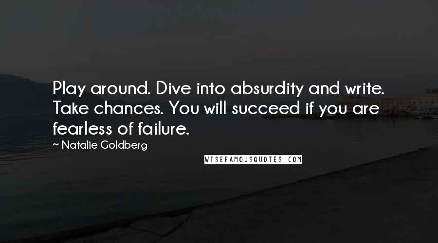 Natalie Goldberg Quotes: Play around. Dive into absurdity and write. Take chances. You will succeed if you are fearless of failure.