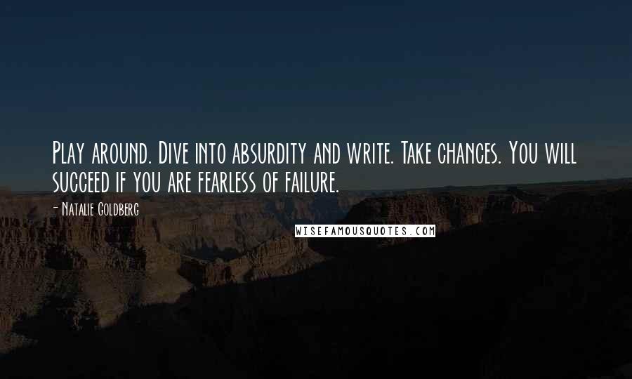 Natalie Goldberg Quotes: Play around. Dive into absurdity and write. Take chances. You will succeed if you are fearless of failure.