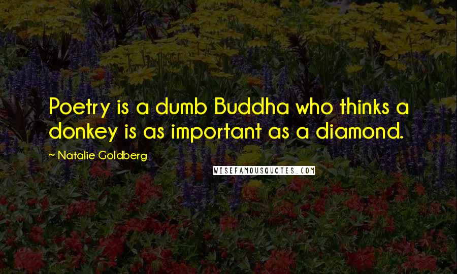 Natalie Goldberg Quotes: Poetry is a dumb Buddha who thinks a donkey is as important as a diamond.