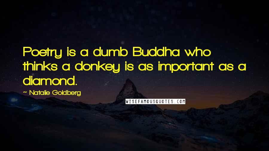 Natalie Goldberg Quotes: Poetry is a dumb Buddha who thinks a donkey is as important as a diamond.