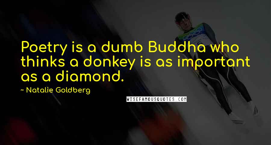 Natalie Goldberg Quotes: Poetry is a dumb Buddha who thinks a donkey is as important as a diamond.