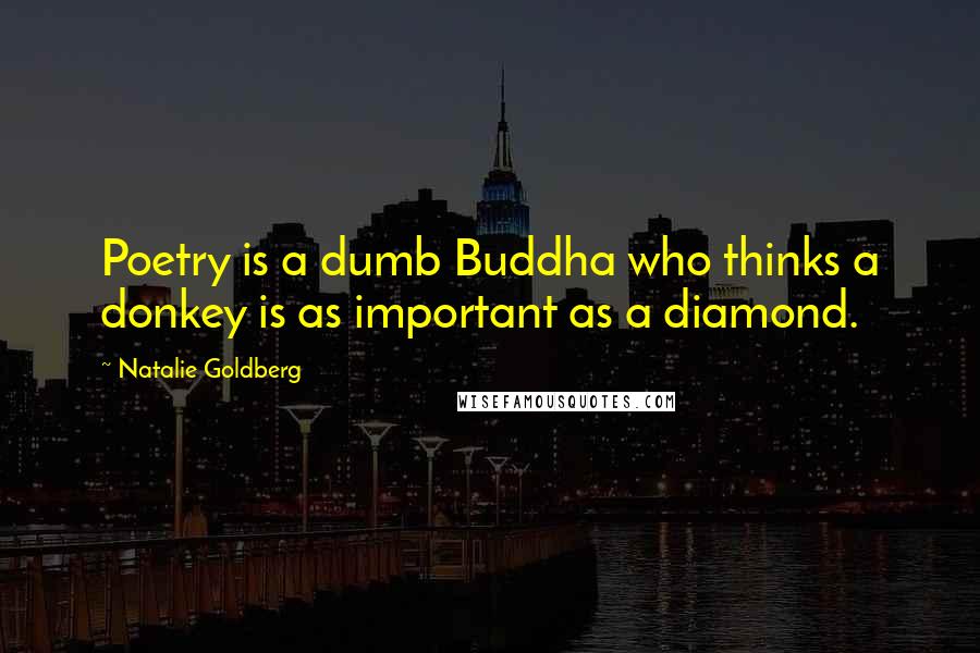 Natalie Goldberg Quotes: Poetry is a dumb Buddha who thinks a donkey is as important as a diamond.