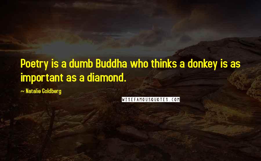 Natalie Goldberg Quotes: Poetry is a dumb Buddha who thinks a donkey is as important as a diamond.