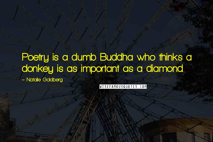 Natalie Goldberg Quotes: Poetry is a dumb Buddha who thinks a donkey is as important as a diamond.