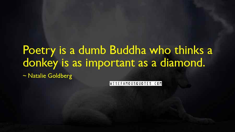 Natalie Goldberg Quotes: Poetry is a dumb Buddha who thinks a donkey is as important as a diamond.