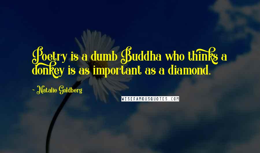 Natalie Goldberg Quotes: Poetry is a dumb Buddha who thinks a donkey is as important as a diamond.