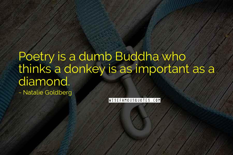 Natalie Goldberg Quotes: Poetry is a dumb Buddha who thinks a donkey is as important as a diamond.