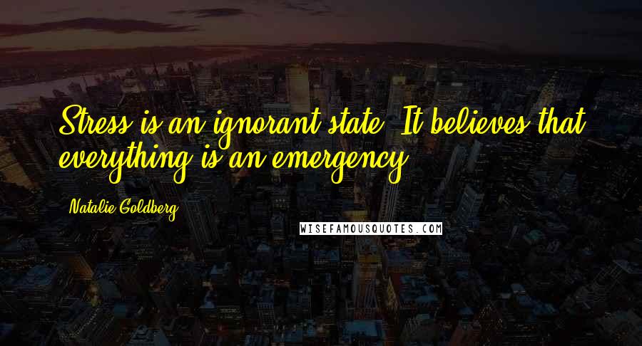 Natalie Goldberg Quotes: Stress is an ignorant state. It believes that everything is an emergency.