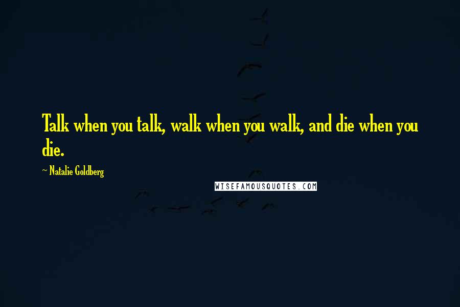 Natalie Goldberg Quotes: Talk when you talk, walk when you walk, and die when you die.