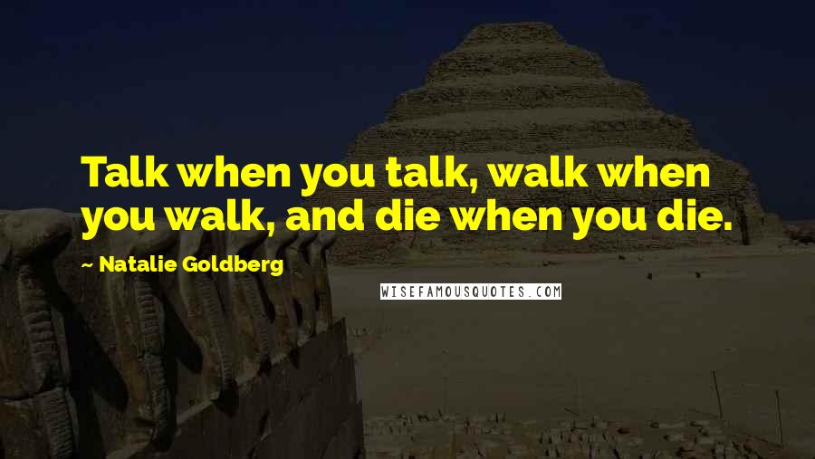 Natalie Goldberg Quotes: Talk when you talk, walk when you walk, and die when you die.