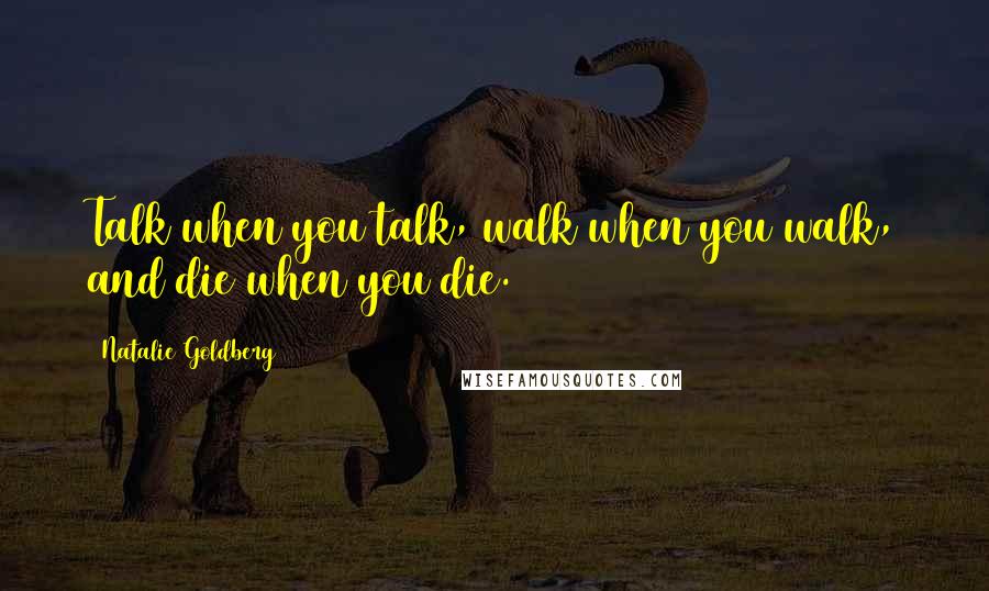 Natalie Goldberg Quotes: Talk when you talk, walk when you walk, and die when you die.