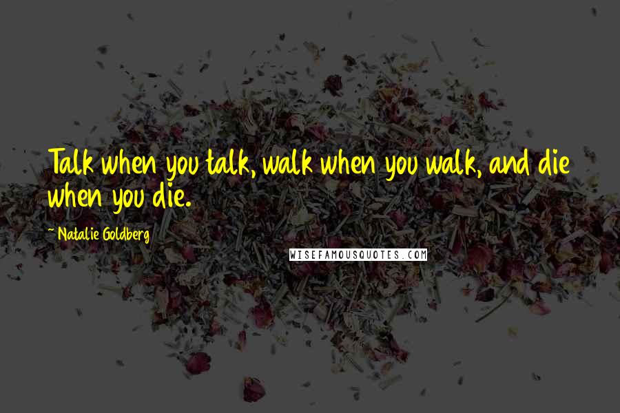 Natalie Goldberg Quotes: Talk when you talk, walk when you walk, and die when you die.