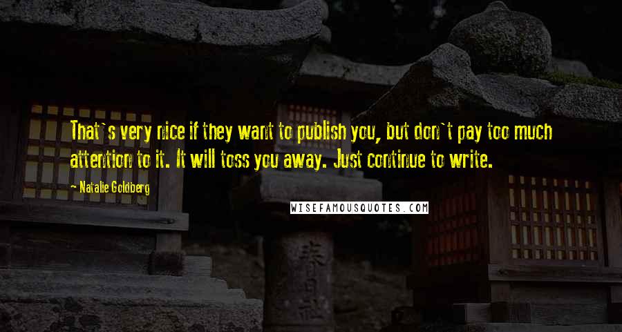 Natalie Goldberg Quotes: That's very nice if they want to publish you, but don't pay too much attention to it. It will toss you away. Just continue to write.