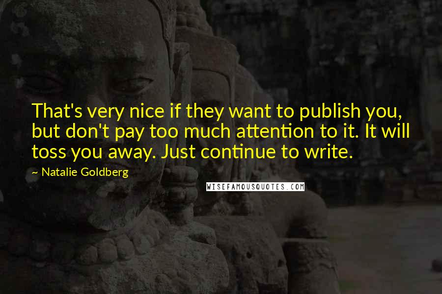 Natalie Goldberg Quotes: That's very nice if they want to publish you, but don't pay too much attention to it. It will toss you away. Just continue to write.