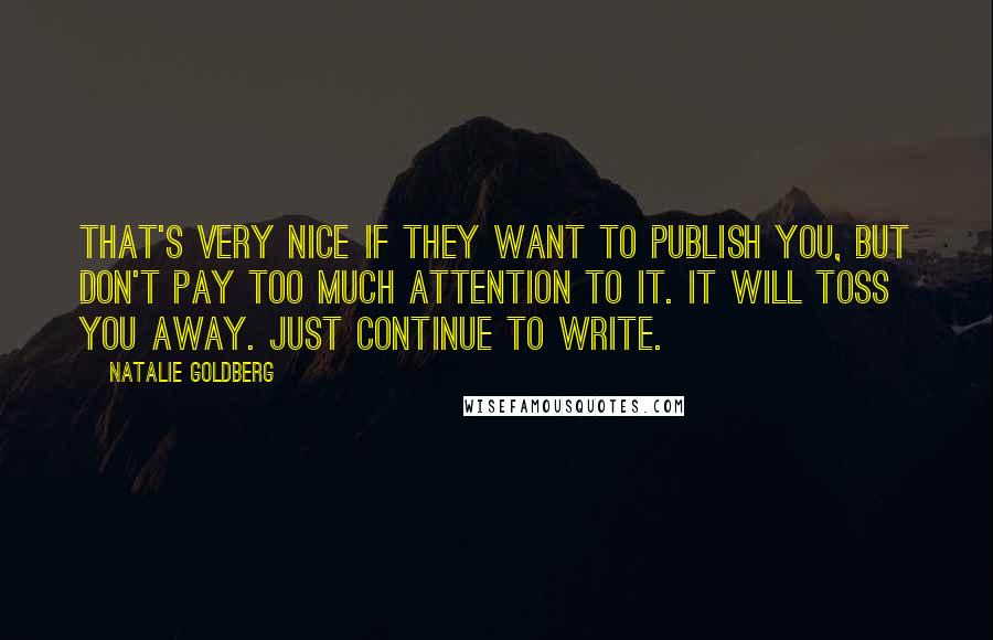 Natalie Goldberg Quotes: That's very nice if they want to publish you, but don't pay too much attention to it. It will toss you away. Just continue to write.