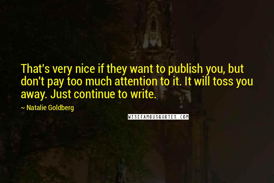 Natalie Goldberg Quotes: That's very nice if they want to publish you, but don't pay too much attention to it. It will toss you away. Just continue to write.
