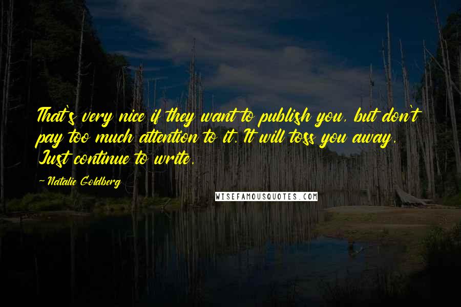 Natalie Goldberg Quotes: That's very nice if they want to publish you, but don't pay too much attention to it. It will toss you away. Just continue to write.