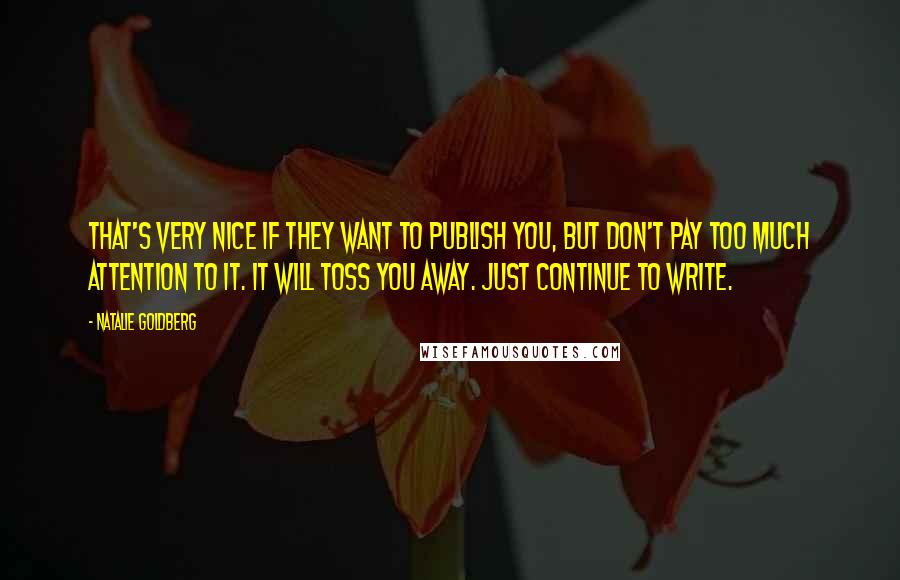 Natalie Goldberg Quotes: That's very nice if they want to publish you, but don't pay too much attention to it. It will toss you away. Just continue to write.