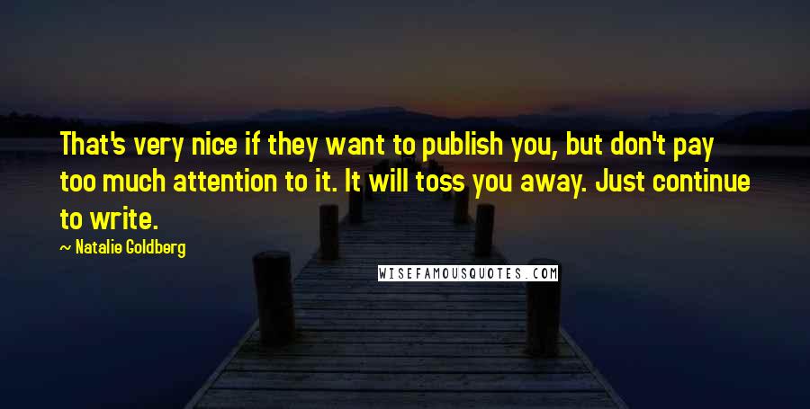 Natalie Goldberg Quotes: That's very nice if they want to publish you, but don't pay too much attention to it. It will toss you away. Just continue to write.