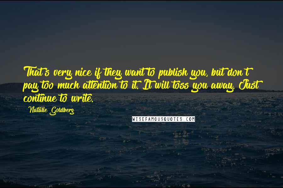 Natalie Goldberg Quotes: That's very nice if they want to publish you, but don't pay too much attention to it. It will toss you away. Just continue to write.