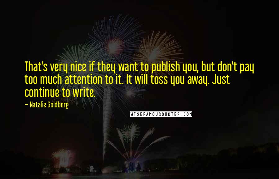 Natalie Goldberg Quotes: That's very nice if they want to publish you, but don't pay too much attention to it. It will toss you away. Just continue to write.