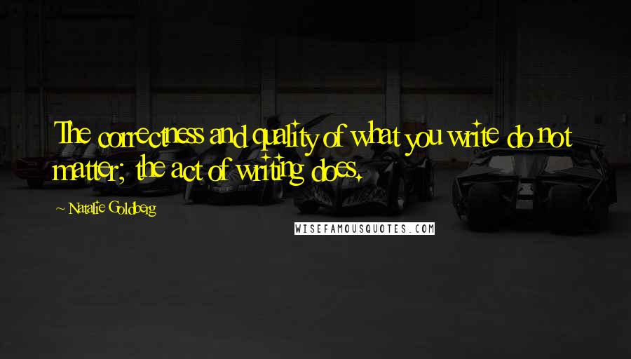 Natalie Goldberg Quotes: The correctness and quality of what you write do not matter; the act of writing does.
