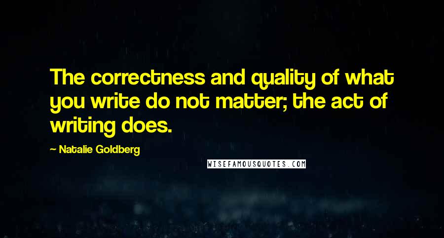 Natalie Goldberg Quotes: The correctness and quality of what you write do not matter; the act of writing does.